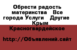 Обрести радость материнства - Все города Услуги » Другие   . Крым,Красногвардейское